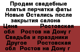 Продам свадебные платья,перчатки,фаты.Новые.Остались после закрытия салона. › Цена ­ 2 000 - Ростовская обл., Ростов-на-Дону г. Свадьба и праздники » Другое   . Ростовская обл.,Ростов-на-Дону г.